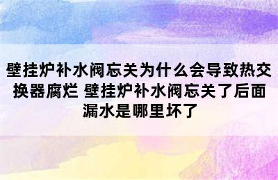 壁挂炉补水阀忘关为什么会导致热交换器腐烂 壁挂炉补水阀忘关了后面漏水是哪里坏了